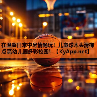 在温馨日常中尽情畅玩!儿童球木头滑梯点亮幼儿园多彩校园!