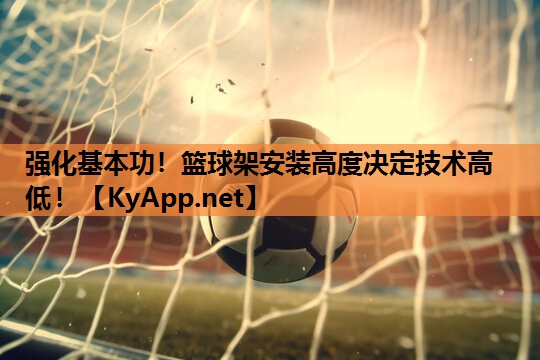强化基本功!篮球架安装高度决定技术高低!