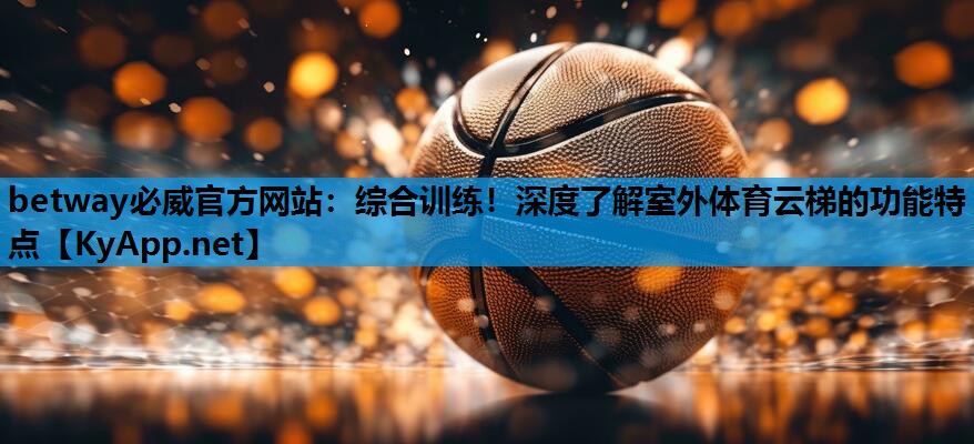 betway必威官方网站:综合训练!深度了解室外体育云梯的功能特点