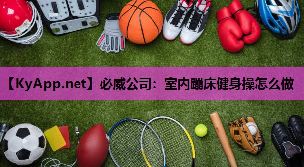 必威公司:室内蹦床健身操怎么做