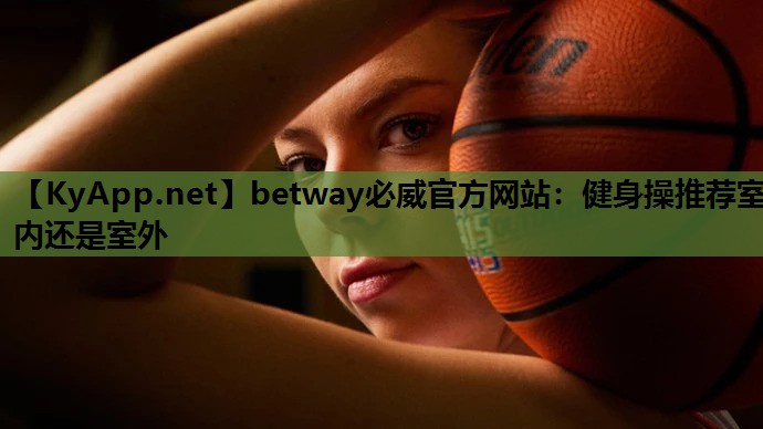 betway必威官方网站:健身操推荐室内还是室外