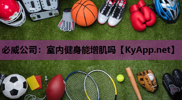 必威公司:室内健身能增肌吗