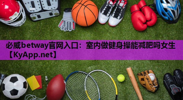 必威betway官网入口:室内做健身操能减肥吗女生