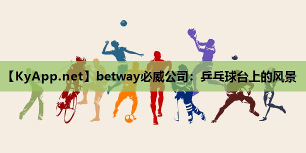 betway必威公司:乒乓球台上的风景