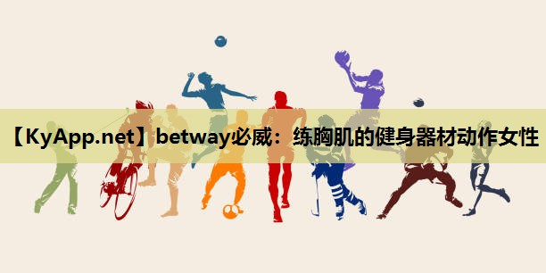 betway必威:练胸肌的健身器材动作女性