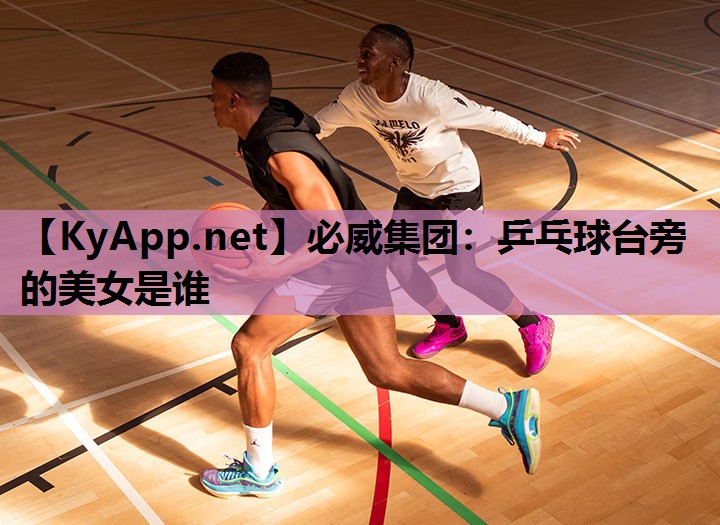 必威集团:乒乓球台旁的美女是谁