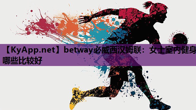 betway必威西汉姆联:女士室内健身哪些比较好