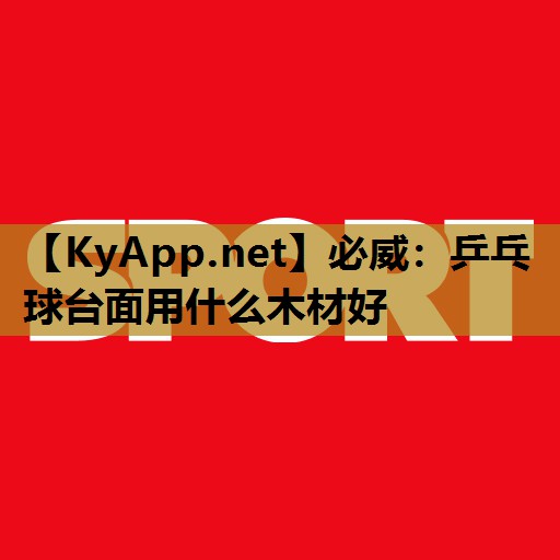 必威:乒乓球台面用什么木材好
