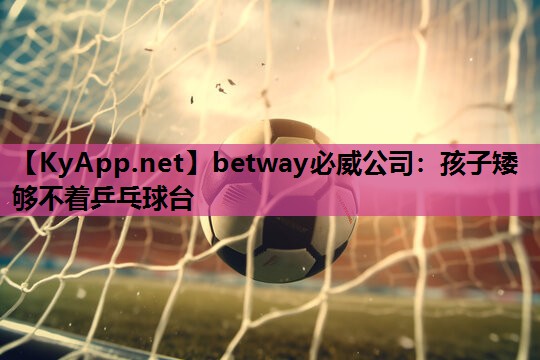 betway必威公司:孩子矮够不着乒乓球台