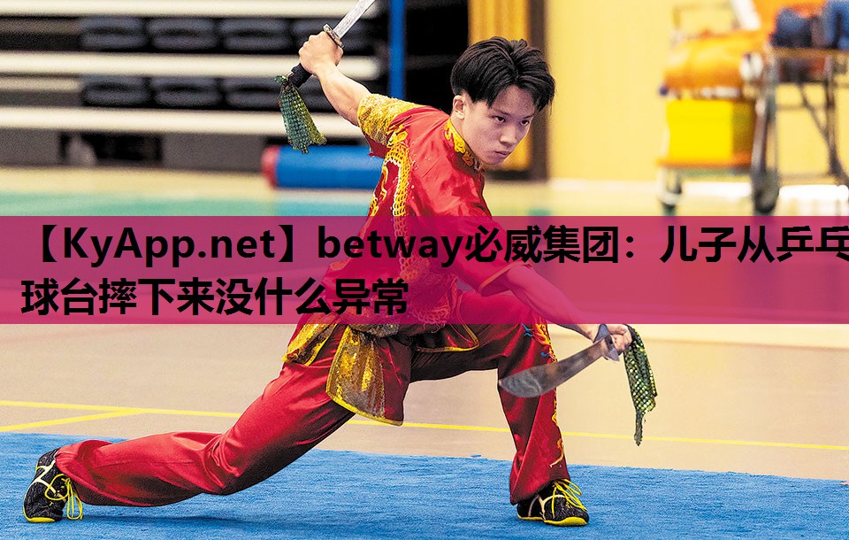 betway必威集团:儿子从乒乓球台摔下来没什么异常