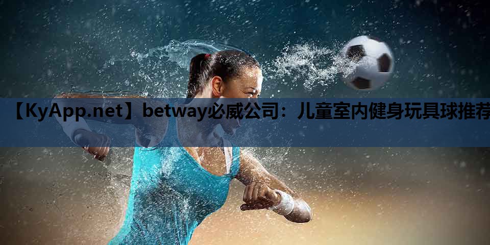 betway必威公司:儿童室内健身玩具球推荐