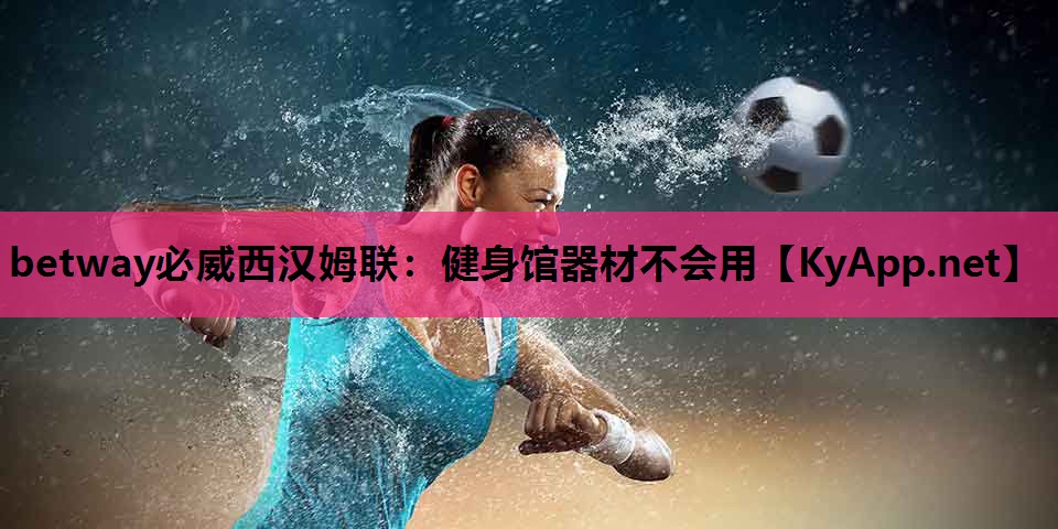 betway必威西汉姆联:健身馆器材不会用