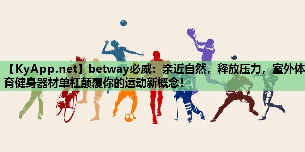 betway必威:亲近自然,释放压力,室外体育健身器材单杠颠覆你的运动新概念!