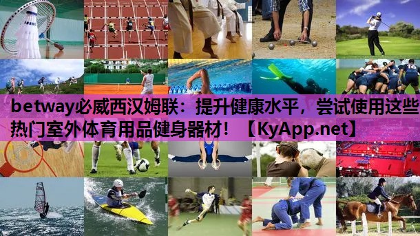 betway必威西汉姆联:提升健康水平,尝试使用这些热门室外体育用品健身器材!