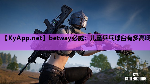 betway必威：儿童乒乓球台有多高啊