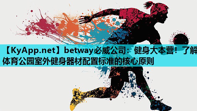 betway必威公司:健身大本营!了解体育公园室外健身器材配置标准的核心原则