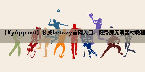 必威betway官网入口:健身房无氧器材教程