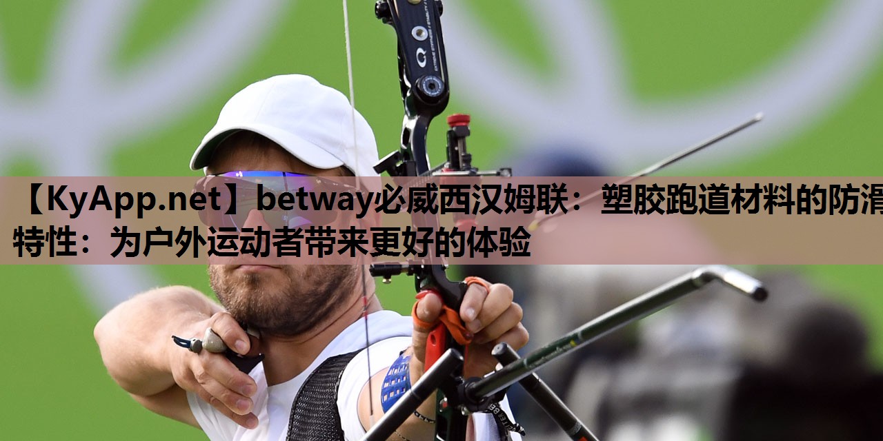 betway必威西汉姆联:塑胶跑道材料的防滑特性:为户外运动者带来更好的体验