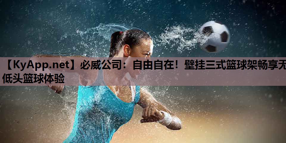 必威公司:自由自在!壁挂三式篮球架畅享无低头篮球体验