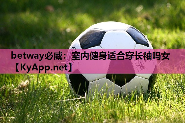 betway必威:室内健身适合穿长袖吗女