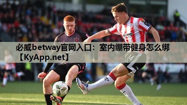 必威betway官网入口:室内绷带健身怎么绑