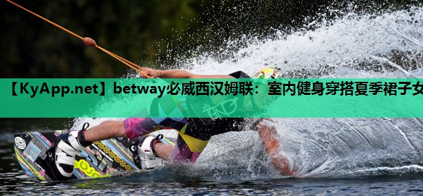 betway必威西汉姆联:室内健身穿搭夏季裙子女