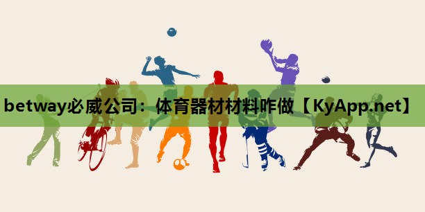 betway必威公司:体育器材材料咋做