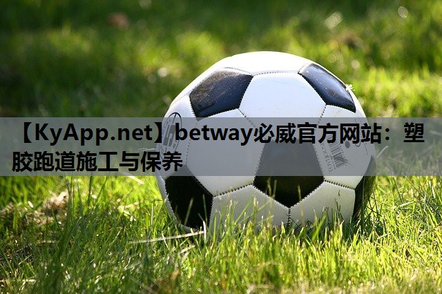 betway必威官方网站:塑胶跑道施工与保养