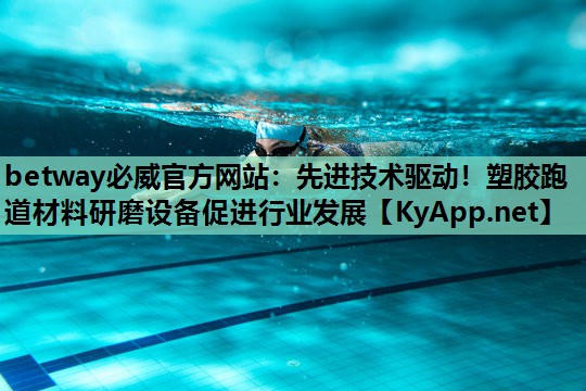 betway必威官方网站:先进技术驱动!塑胶跑道材料研磨设备促进行业发展