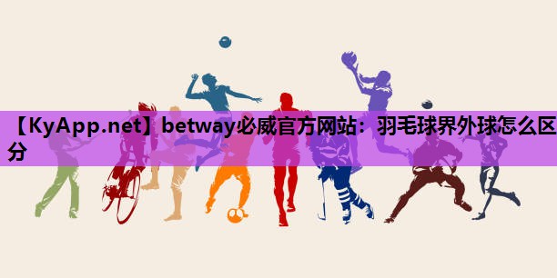 betway必威官方网站:羽毛球界外球怎么区分