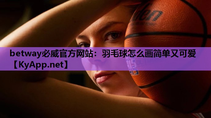 betway必威官方网站:羽毛球怎么画简单又可爱