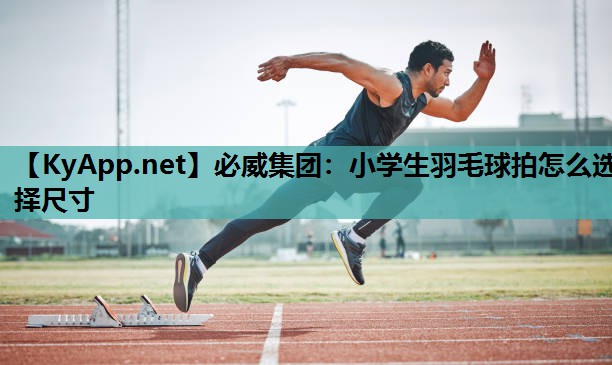 必威集团:小学生羽毛球拍怎么选择尺寸