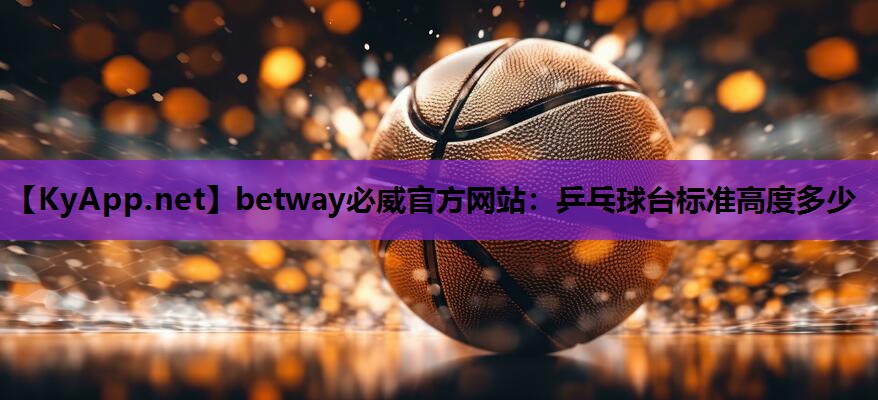 betway必威官方网站:乒乓球台标准高度多少