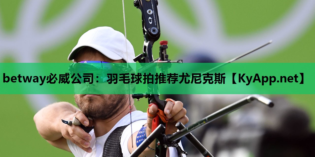betway必威公司:羽毛球拍推荐尤尼克斯