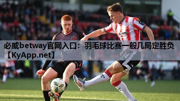 必威betway官网入口:羽毛球比赛一般几局定胜负