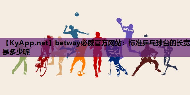 betway必威官方网站:标准乒乓球台的长宽是多少呢