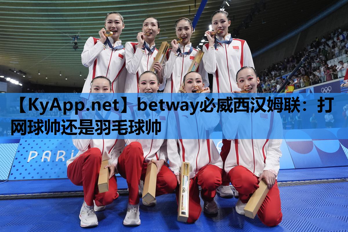 betway必威西汉姆联：打网球帅还是羽毛球帅