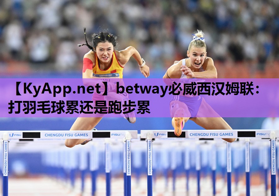 betway必威西汉姆联：打羽毛球累还是跑步累
