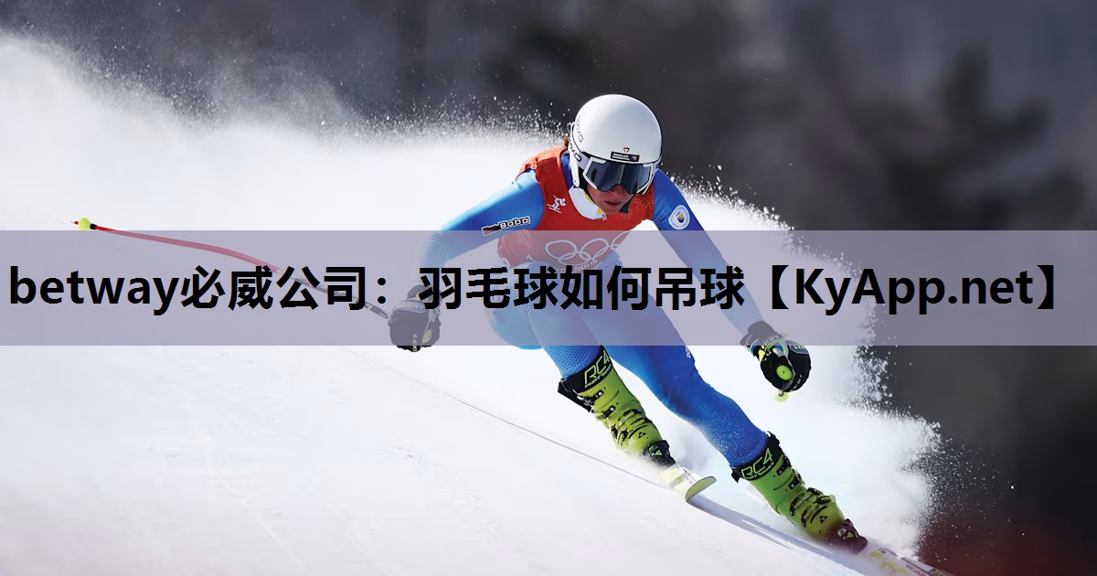 betway必威公司:羽毛球如何吊球