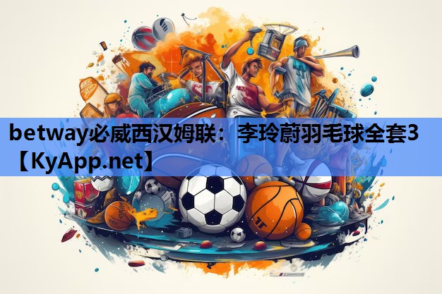 betway必威西汉姆联：李玲蔚羽毛球全套3