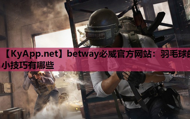 betway必威官方网站：羽毛球的小技巧有哪些