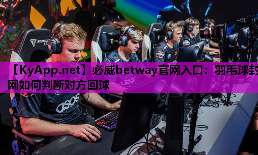 必威betway官网入口：羽毛球封网如何判断对方回球