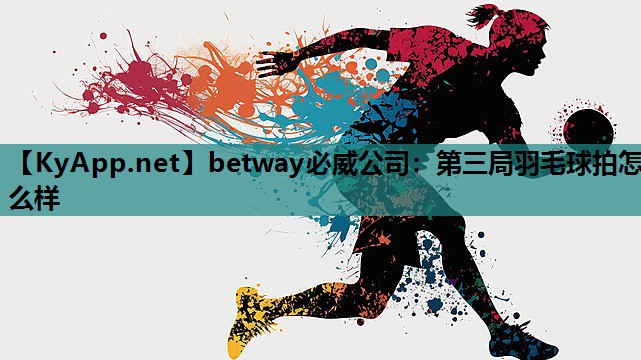 betway必威公司:第三局羽毛球拍怎么样