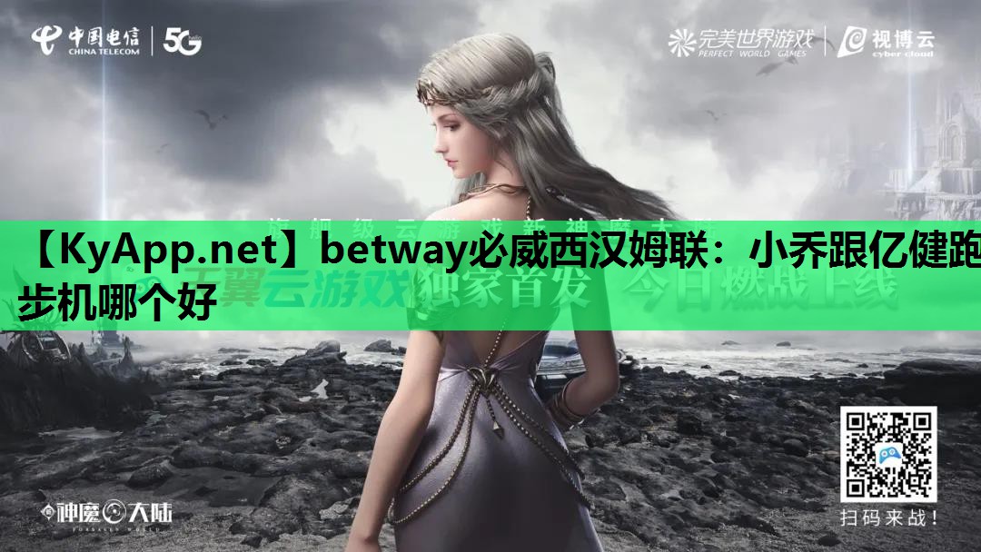 betway必威西汉姆联:小乔跟亿健跑步机哪个好