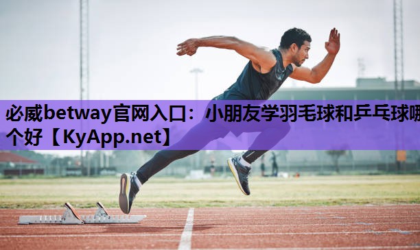 小朋友学羽毛球和乒乓球哪个好