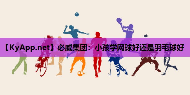 小孩学网球好还是羽毛球好