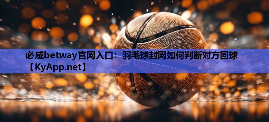 羽毛球封网如何判断对方回球