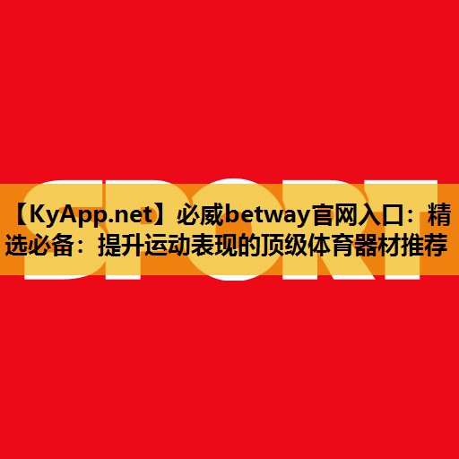 精选必备：提升运动表现的顶级体育器材推荐